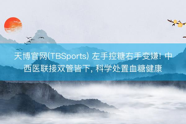 天博官网(TBSports) 左手控糖右手变嫌! 中西医联接双管皆下， 科学处置血糖健康