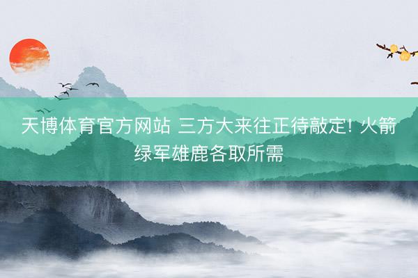 天博体育官方网站 三方大来往正待敲定! 火箭绿军雄鹿各取所需