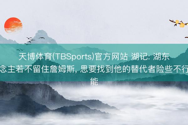 天博体育(TBSports)官方网站 湖记: 湖东说念主若不留住詹姆斯， 思要找到他的替代者险些不行能