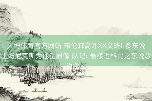 天博体育官方网站 布伦森高呼XX文班! 多东说念主盼尼克斯为他塑雕像 队记: 最接近科比之东说念主