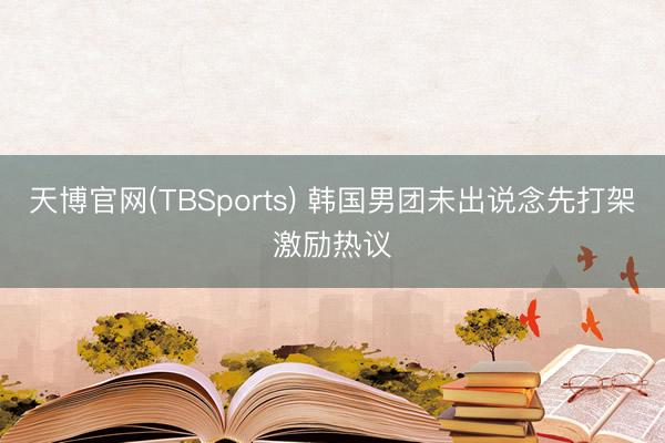 天博官网(TBSports) 韩国男团未出说念先打架激励热议