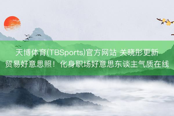 天博体育(TBSports)官方网站 关晓彤更新贸易好意思照!化身职场好意思东谈主气质在线