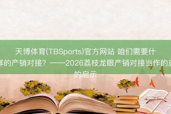 天博体育(TBSports)官方网站 咱们需要什么样的产销对接？——2026荔枝龙眼产销对接当作的启示