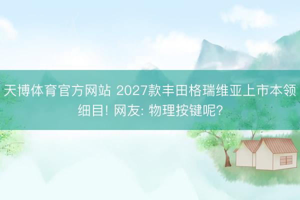 天博体育官方网站 2027款丰田格瑞维亚上市本领细目! 网友: 物理按键呢?