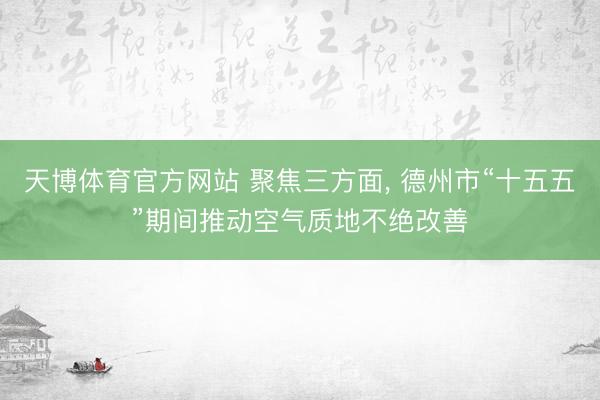 天博体育官方网站 聚焦三方面， 德州市“十五五”期间推动空气质地不绝改善