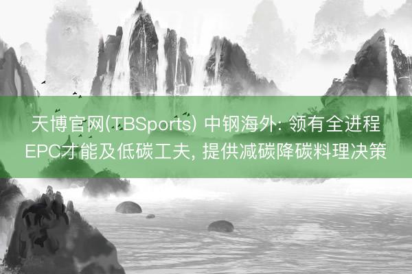 天博官网(TBSports) 中钢海外: 领有全进程EPC才能及低碳工夫， 提供减碳降碳料理决策