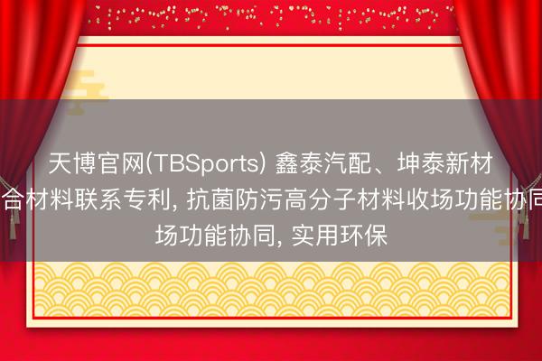 天博官网(TBSports) 鑫泰汽配、坤泰新材央求抗菌复合材料联系专利， 抗菌防污高分子材料收场功能协同， 实用环保