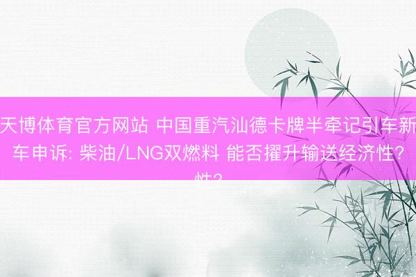 天博体育官方网站 中国重汽汕德卡牌半牵记引车新车申诉: 柴油/LNG双燃料 能否擢升输送经济性?