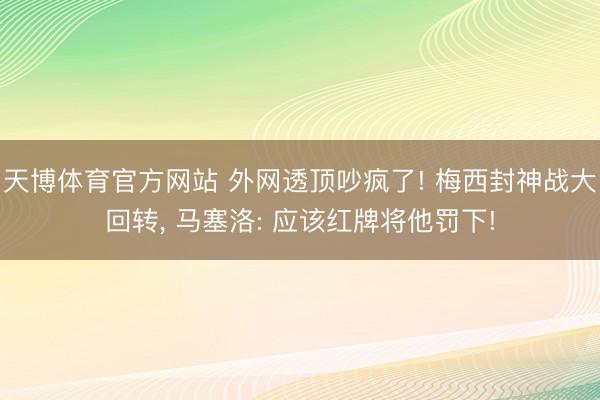 天博体育官方网站 外网透顶吵疯了! 梅西封神战大回转， 马塞洛: 应该红牌将他罚下!