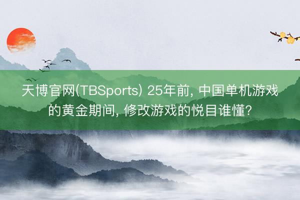 天博官网(TBSports) 25年前， 中国单机游戏的黄金期间， 修改游戏的悦目谁懂?