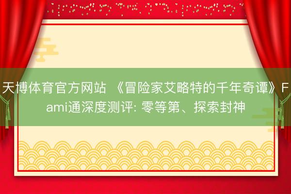 天博体育官方网站 《冒险家艾略特的千年奇谭》Fami通深度测评: 零等第、探索封神
