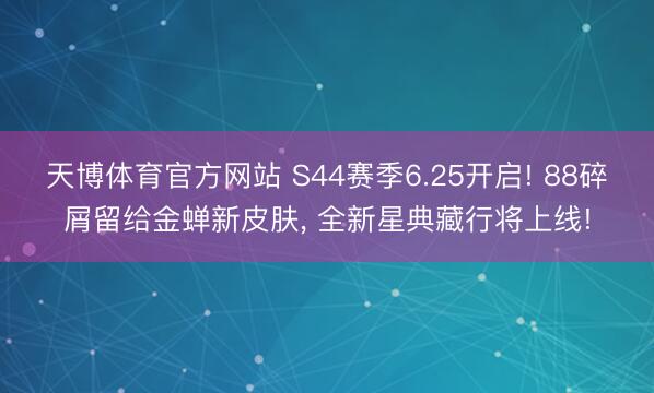 天博体育官方网站 S44赛季6.25开启! 88碎屑留给金蝉新皮肤， 全新星典藏行将上线!