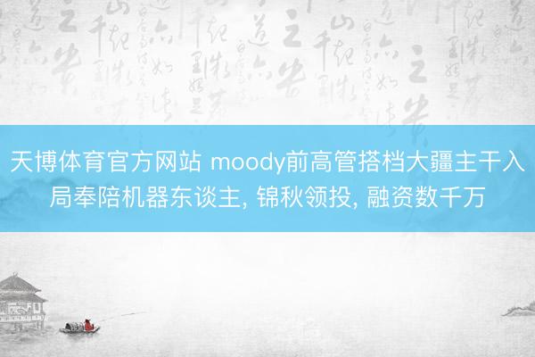 天博体育官方网站 moody前高管搭档大疆主干入局奉陪机器东谈主， 锦秋领投， 融资数千万
