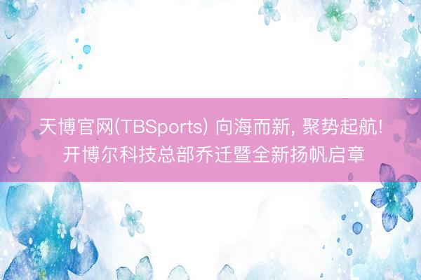天博官网(TBSports) 向海而新， 聚势起航! 开博尔科技总部乔迁暨全新扬帆启章