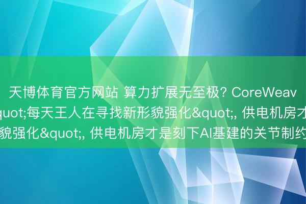 天博体育官方网站 算力扩展无至极? CoreWeave高管揭秘: AI需求"每天王人在寻找新形貌强化"， 供电机房才是刻下AI基建的关节制约