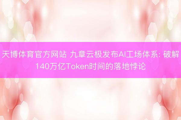 天博体育官方网站 九章云极发布AI工场体系: 破解140万亿Token时间的落地悖论