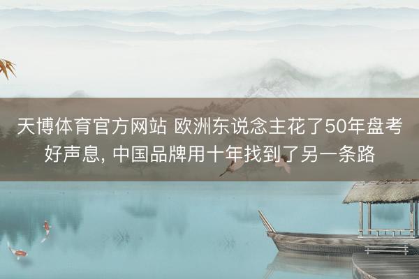 天博体育官方网站 欧洲东说念主花了50年盘考好声息, 中国品牌用十年找到了另一条路