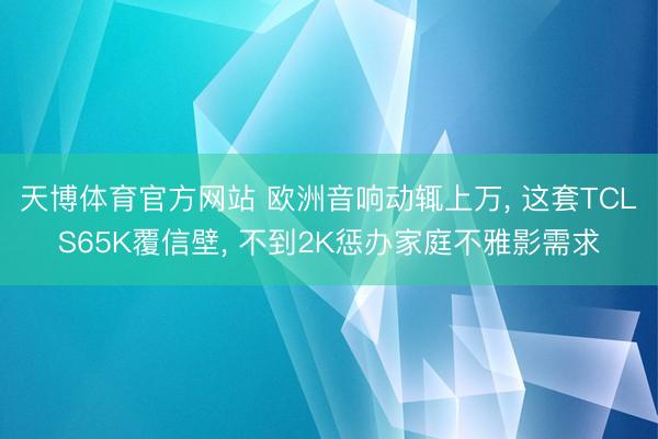天博体育官方网站 欧洲音响动辄上万， 这套TCLS65K覆信壁， 不到2K惩办家庭不雅影需求
