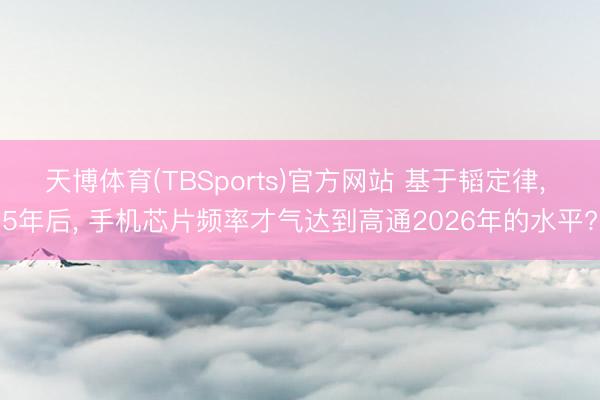 天博体育(TBSports)官方网站 基于韬定律， 5年后， 手机芯片频率才气达到高通2026年的水平?