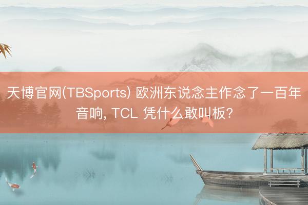 天博官网(TBSports) 欧洲东说念主作念了一百年音响， TCL 凭什么敢叫板?