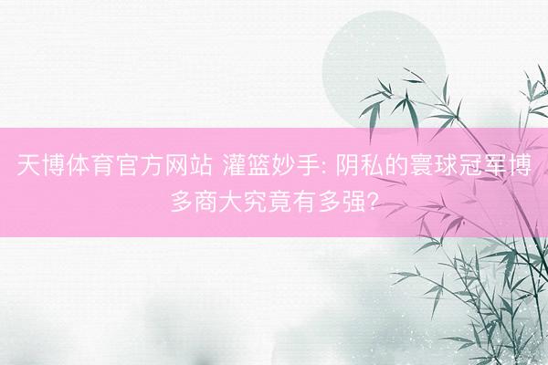天博体育官方网站 灌篮妙手: 阴私的寰球冠军博多商大究竟有多强?