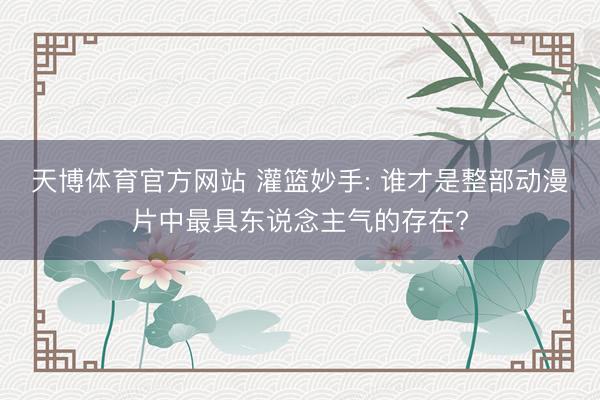天博体育官方网站 灌篮妙手: 谁才是整部动漫片中最具东说念主气的存在?