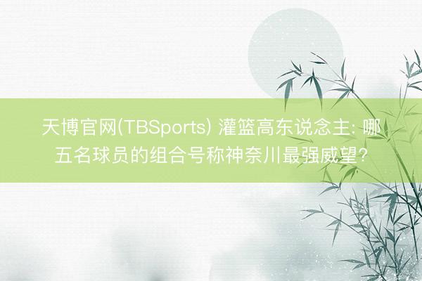 天博官网(TBSports) 灌篮高东说念主: 哪五名球员的组合号称神奈川最强威望?