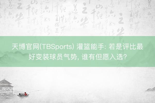 天博官网(TBSports) 灌篮能手: 若是评比最好变装球员气势, 谁有但愿入选?