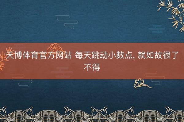 天博体育官方网站 每天跳动小数点, 就如故很了不得